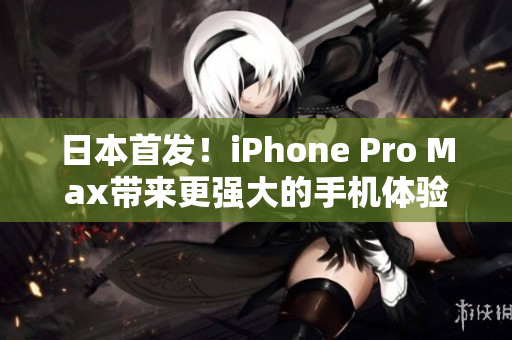 日本首發(fā)！iPhone Pro Max帶來更強大的手機體驗