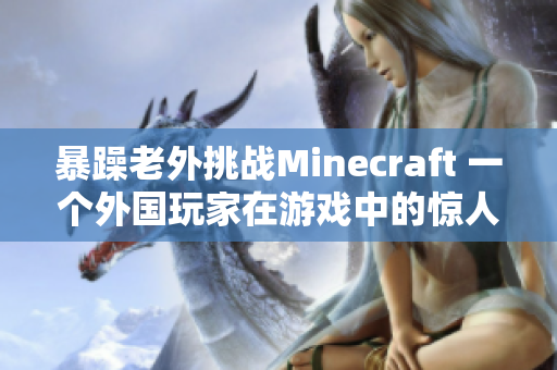 暴躁老外挑戰(zhàn)Minecraft 一個(gè)外國玩家在游戲中的驚人表現(xiàn)