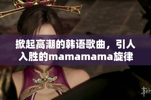 掀起高潮的韓語(yǔ)歌曲，引人入勝的mamamama旋律