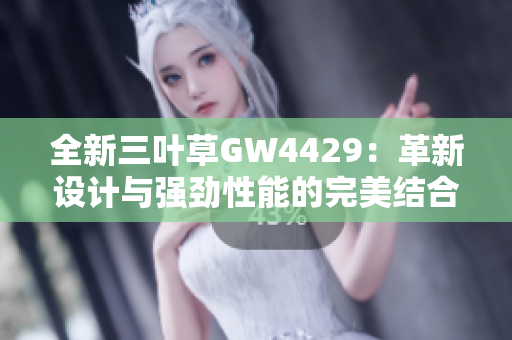 全新三葉草GW4429：革新設計與強勁性能的完美結(jié)合