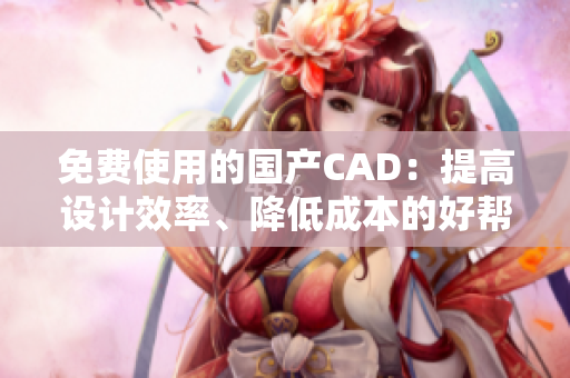 免費使用的國產(chǎn)CAD：提高設(shè)計效率、降低成本的好幫手！