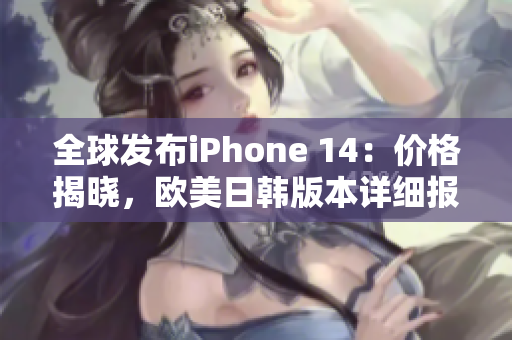 全球發(fā)布iPhone 14：價格揭曉，歐美日韓版本詳細(xì)報價