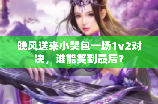 晚風(fēng)送來小哭包一場1v2對決，誰能笑到最后？