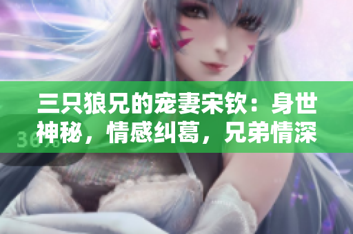 三只狼兄的寵妻宋欽：身世神秘，情感糾葛，兄弟情深