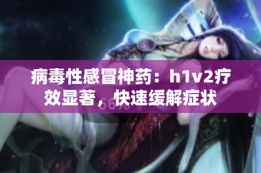 病毒性感冒神藥：h1v2療效顯著，快速緩解癥狀