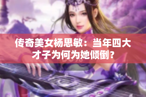 傳奇美女楊思敏：當(dāng)年四大才子為何為她傾倒？