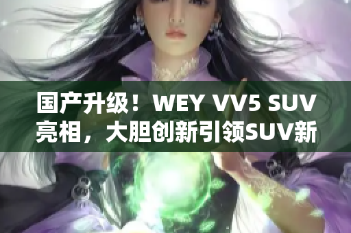 國產(chǎn)升級！WEY VV5 SUV亮相，大膽創(chuàng)新引領(lǐng)SUV新篇章