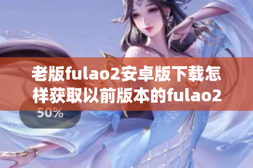 老版fulao2安卓版下載怎樣獲取以前版本的fulao2安卓版應(yīng)用 (1)