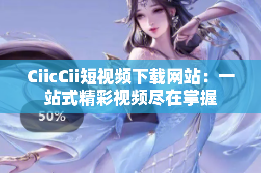 CiicCii短視頻下載網(wǎng)站：一站式精彩視頻盡在掌握