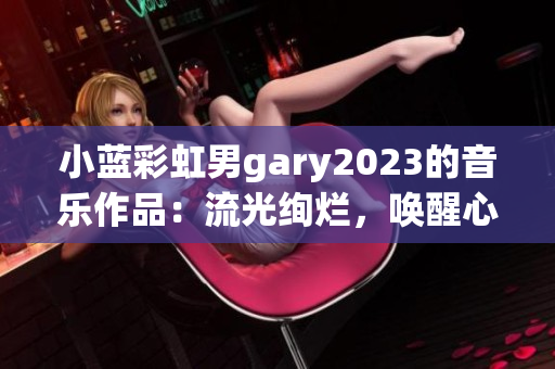 小藍彩虹男g(shù)ary2023的音樂作品：流光絢爛，喚醒心靈的旋律