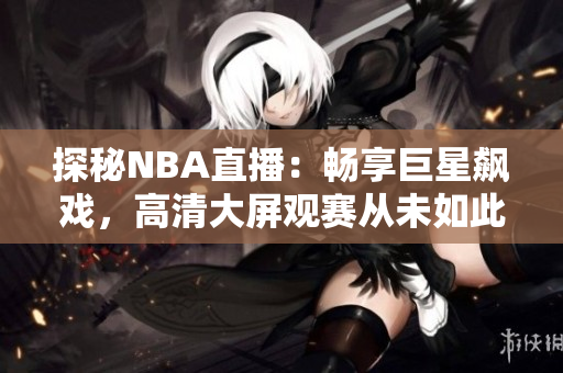 探秘NBA直播：暢享巨星飆戲，高清大屏觀賽從未如此愜意