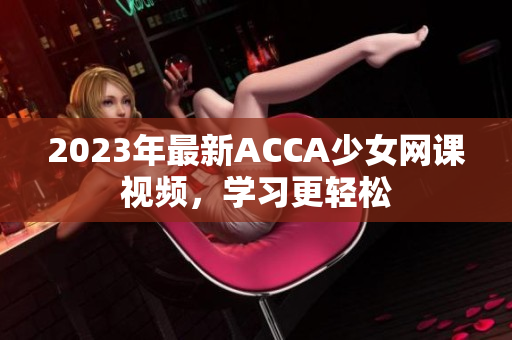 2023年最新ACCA少女網(wǎng)課視頻，學(xué)習(xí)更輕松