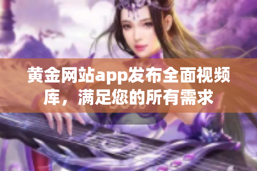 黃金網(wǎng)站app發(fā)布全面視頻庫(kù)，滿足您的所有需求