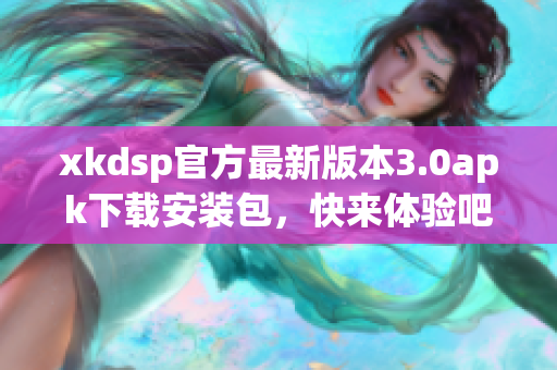 xkdsp官方最新版本3.0apk下載安裝包，快來體驗(yàn)吧