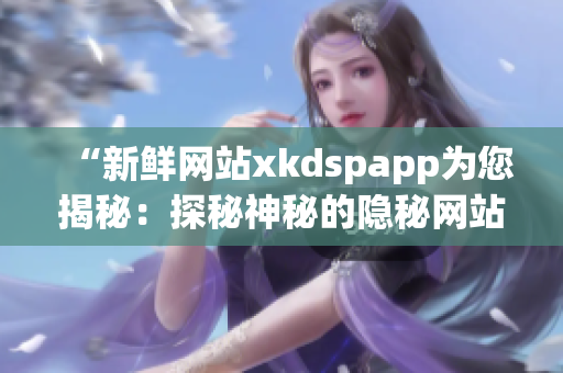 “新鮮網(wǎng)站xkdspapp為您揭秘：探秘神秘的隱秘網(wǎng)站”