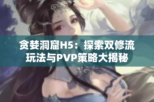 貪婪洞窟H5：探索雙修流玩法與PVP策略大揭秘