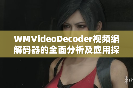 WMVideoDecoder視頻編解碼器的全面分析及應(yīng)用探討