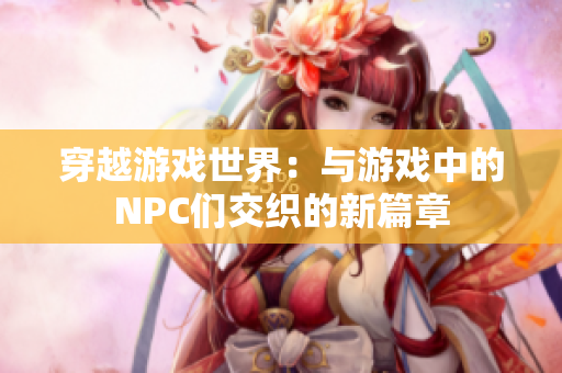 穿越游戲世界：與游戲中的NPC們交織的新篇章