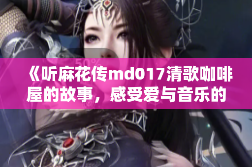 《聽麻花傳md017清歌咖啡屋的故事，感受愛與音樂的交匯》