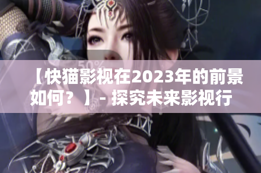 【快貓影視在2023年的前景如何？】- 探究未來影視行業(yè)發(fā)展趨勢