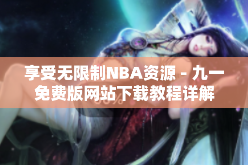 享受無限制NBA資源 - 九一免費(fèi)版網(wǎng)站下載教程詳解