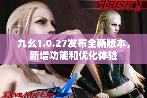 九幺1.0.27發(fā)布全新版本，新增功能和優(yōu)化體驗