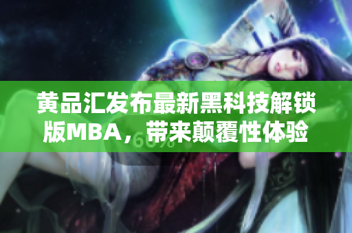 黃品匯發(fā)布最新黑科技解鎖版MBA，帶來顛覆性體驗