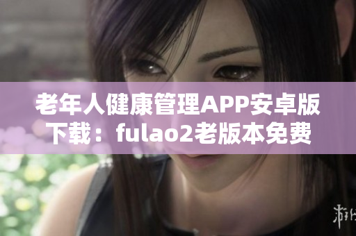 老年人健康管理APP安卓版下載：fulao2老版本免費(fèi)獲取