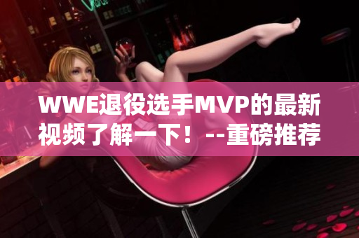 WWE退役選手MVP的最新視頻了解一下！--重磅推薦