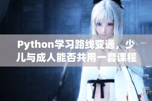 Python學(xué)習(xí)路線變通，少兒與成人能否共用一套課程？