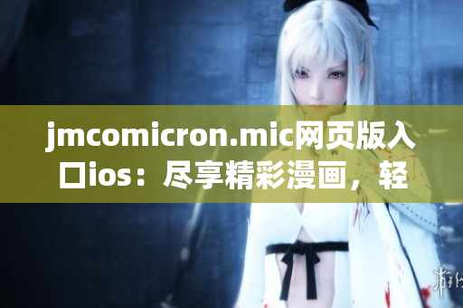 jmcomicron.mic網(wǎng)頁(yè)版入口ios：盡享精彩漫畫，輕松暢讀新體驗(yàn)(1)