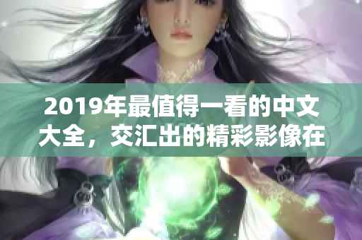 2019年最值得一看的中文大全，交匯出的精彩影像在線觀看