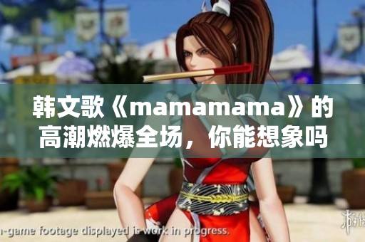 韓文歌《mamamama》的高潮燃爆全場，你能想象嗎？