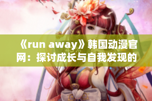 《run away》韓國(guó)動(dòng)漫官網(wǎng)：探討成長(zhǎng)與自我發(fā)現(xiàn)的精彩故事(1)