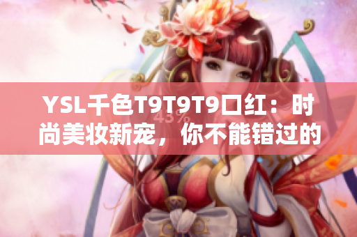 YSL千色T9T9T9口紅：時(shí)尚美妝新寵，你不能錯(cuò)過(guò)的完美選擇