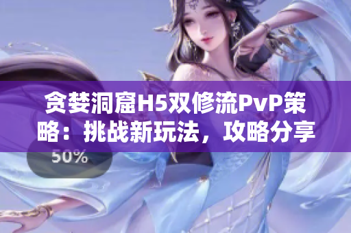 貪婪洞窟H5雙修流PvP策略：挑戰(zhàn)新玩法，攻略分享揭秘