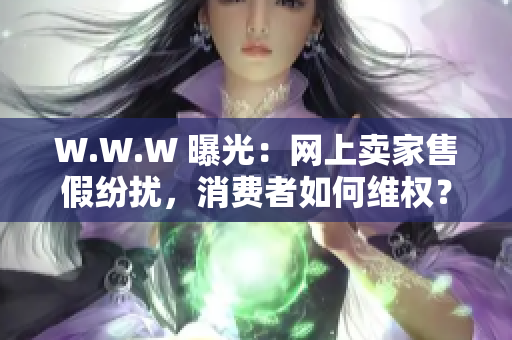 W.W.W 曝光：網(wǎng)上賣家售假紛擾，消費(fèi)者如何維權(quán)？