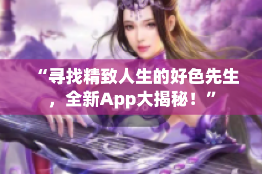 “尋找精致人生的好色先生，全新App大揭秘！”