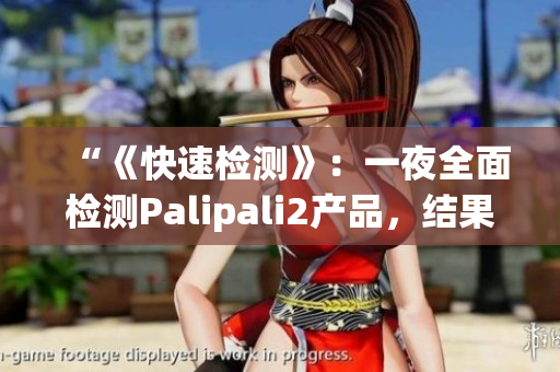 “《快速檢測》：一夜全面檢測Palipali2產(chǎn)品，結(jié)果如何？”(1)