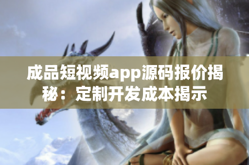 成品短視頻app源碼報(bào)價(jià)揭秘：定制開(kāi)發(fā)成本揭示