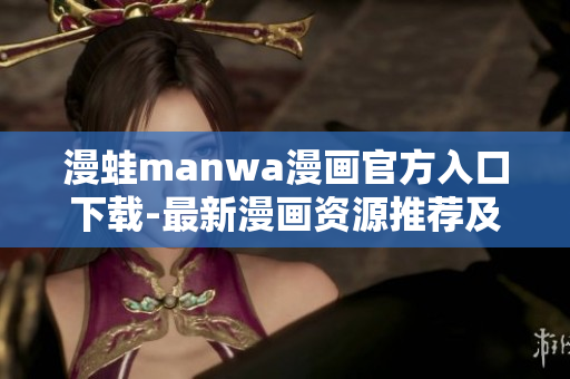 漫蛙manwa漫畫官方入口下載-最新漫畫資源推薦及下載方式