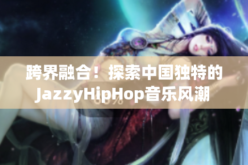 跨界融合！探索中國獨(dú)特的JazzyHipHop音樂風(fēng)潮