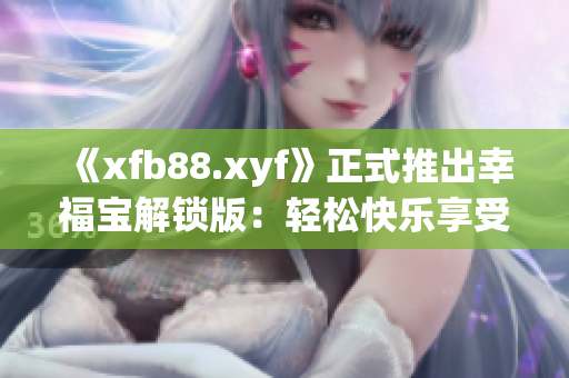 《xfb88.xyf》正式推出幸福寶解鎖版：輕松快樂(lè)享受生活！