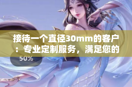 接待一個(gè)直徑30mm的客戶：專業(yè)定制服務(wù)，滿足您的需求