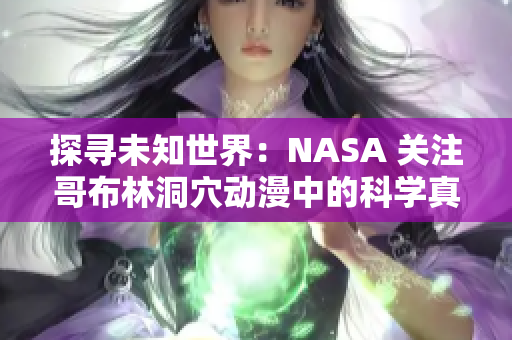 探尋未知世界：NASA 關(guān)注哥布林洞穴動漫中的科學(xué)真相