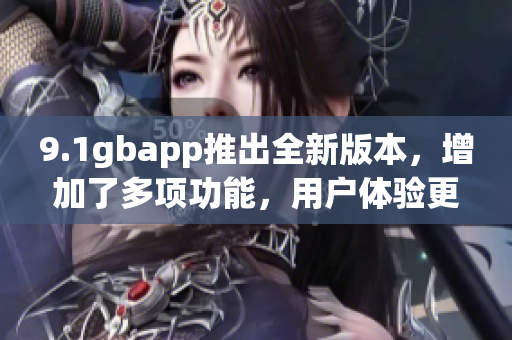 9.1gbapp推出全新版本，增加了多項功能，用戶體驗更加流暢