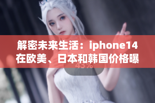 解密未來(lái)生活：iphone14在歐美、日本和韓國(guó)價(jià)格曝光！