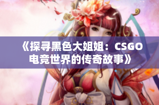 《探尋黑色大姐姐：CSGO電競世界的傳奇故事》