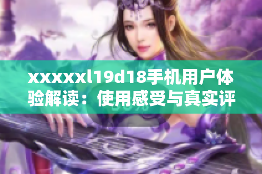 xxxxxl19d18手機用戶體驗解讀：使用感受與真實評價揭秘