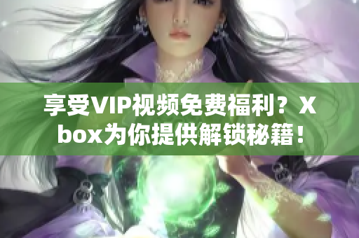 享受VIP視頻免費福利？Xbox為你提供解鎖秘籍！